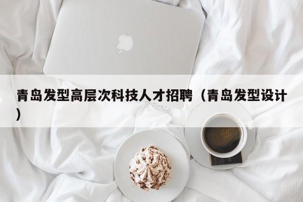 青岛发型高层次科技人才招聘(青岛发型设计)-第1张图片-科学人才网 - 优质科学人才招聘平台 青岛发型高层次科技人才招聘(青岛发型设计)-第1张图片-科学人才网 - 优质科学人才招聘平台
