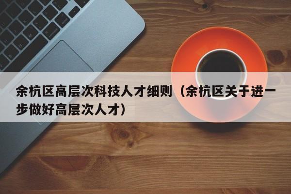 余杭区高层次科技人才细则(余杭区关于进一步做好高层次人才)-第1张图片-科学人才网 - 优质科学人才招聘平台 余杭区高层次科技人才细则(余杭区关于进一步做好高层次人才)-第1张图片-科学人才网 - 优质科学人才招聘平台