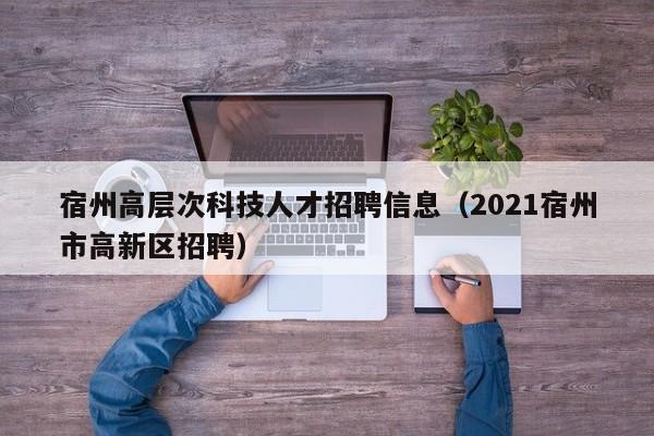 宿州高层次科技人才招聘信息(2021宿州市高新区招聘)-第1张图片-科学人才网 - 优质科学人才招聘平台 宿州高层次科技人才招聘信息(2021宿州市高新区招聘)-第1张图片-科学人才网 - 优质科学人才招聘平台
