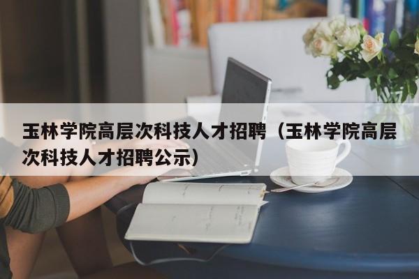 玉林学院高层次科技人才招聘(玉林学院高层次科技人才招聘公示)-第1张图片-科学人才网 - 优质科学人才招聘平台 玉林学院高层次科技人才招聘(玉林学院高层次科技人才招聘公示)-第1张图片-科学人才网 - 优质科学人才招聘平台