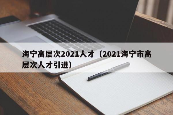 海宁高层次2021人才(2021海宁市高层次人才引进)-第1张图片-科学人才网 - 优质科学人才招聘平台 海宁高层次2021人才(2021海宁市高层次人才引进)-第1张图片-科学人才网 - 优质科学人才招聘平台