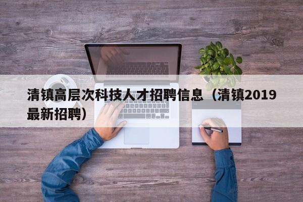 清镇高层次科技人才招聘信息(清镇2019最新招聘)-第1张图片-科学人才网 - 优质科学人才招聘平台 清镇高层次科技人才招聘信息(清镇2019最新招聘)-第1张图片-科学人才网 - 优质科学人才招聘平台
