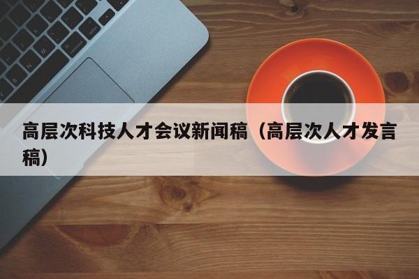 高层次科技人才会议新闻稿(高层次人才发言稿)-第1张图片-科学人才网 - 优质科学人才招聘平台 高层次科技人才会议新闻稿(高层次人才发言稿)-第1张图片-科学人才网 - 优质科学人才招聘平台