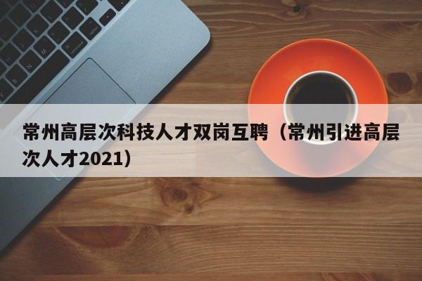 常州高层次科技人才双岗互聘(常州引进高层次人才2021)-第1张图片-科学人才网 - 优质科学人才招聘平台 常州高层次科技人才双岗互聘(常州引进高层次人才2021)-第1张图片-科学人才网 - 优质科学人才招聘平台