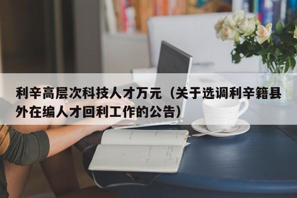 利辛高层次科技人才万元(关于选调利辛籍县外在编人才回利工作的公告)-第1张图片-科学人才网 - 优质科学人才招聘平台 利辛高层次科技人才万元(关于选调利辛籍县外在编人才回利工作的公告)-第1张图片-科学人才网 - 优质科学人才招聘平台