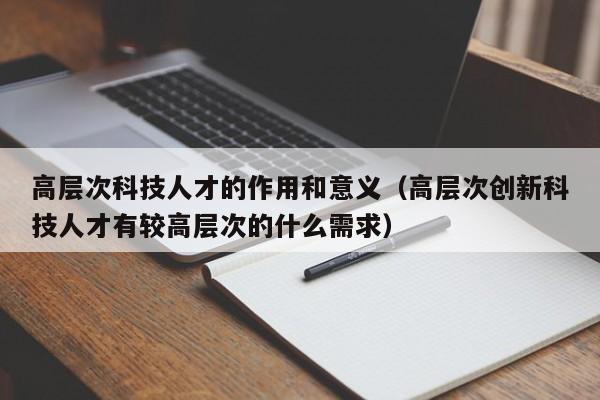 高层次科技人才的作用和意义(高层次创新科技人才有较高层次的什么需求)-第1张图片-科学人才网 - 优质科学人才招聘平台 高层次科技人才的作用和意义(高层次创新科技人才有较高层次的什么需求)-第1张图片-科学人才网 - 优质科学人才招聘平台