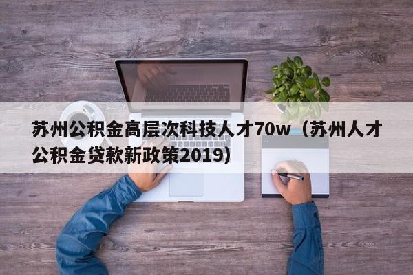 苏州公积金高层次科技人才70w(苏州人才公积金贷款新政策2019)-第1张图片-科学人才网 - 优质科学人才招聘平台 苏州公积金高层次科技人才70w(苏州人才公积金贷款新政策2019)-第1张图片-科学人才网 - 优质科学人才招聘平台