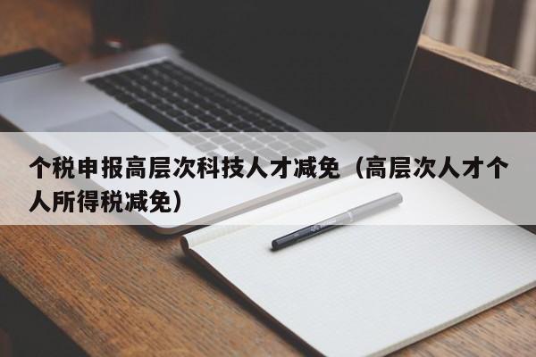 个税申报高层次科技人才减免（高层次人才个人所得税减免）-第1张图片-科学人才网 - 优质科学人才招聘平台