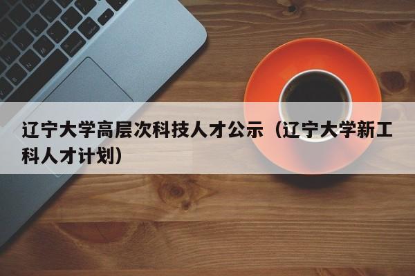 辽宁大学高层次科技人才公示（辽宁大学新工科人才计划）-第1张图片-科学人才网 - 优质科学人才招聘平台