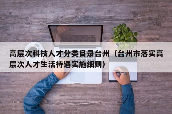 高层次科技人才分类目录台州(台州市落实高层次人才生活待遇实施细则)-第1张图片-科学人才网 - 优质科学人才招聘平台 高层次科技人才分类目录台州(台州市落实高层次人才生活待遇实施细则)-第1张图片-科学人才网 - 优质科学人才招聘平台