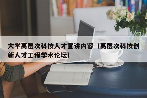 大学高层次科技人才宣讲内容（高层次科技创新人才工程学术论坛）-第1张图片-科学人才网 - 优质科学人才招聘平台