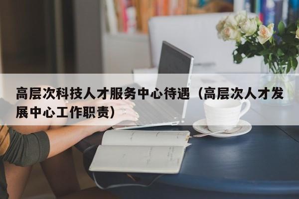 高层次科技人才服务中心待遇(高层次人才发展中心工作职责)-第1张图片-科学人才网 - 优质科学人才招聘平台 高层次科技人才服务中心待遇(高层次人才发展中心工作职责)-第1张图片-科学人才网 - 优质科学人才招聘平台
