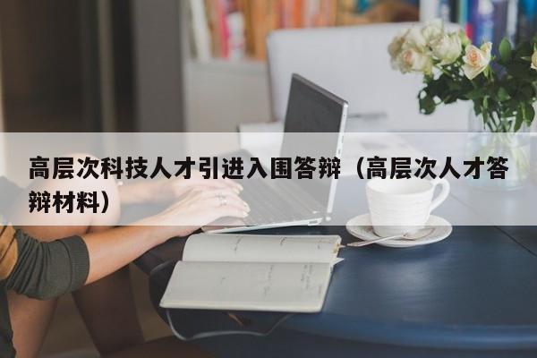 高层次科技人才引进入围答辩(高层次人才答辩材料)-第1张图片-科学人才网 - 优质科学人才招聘平台 高层次科技人才引进入围答辩(高层次人才答辩材料)-第1张图片-科学人才网 - 优质科学人才招聘平台