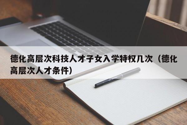 德化高层次科技人才子女入学特权几次(德化高层次人才条件)-第1张图片-科学人才网 - 优质科学人才招聘平台 德化高层次科技人才子女入学特权几次(德化高层次人才条件)-第1张图片-科学人才网 - 优质科学人才招聘平台