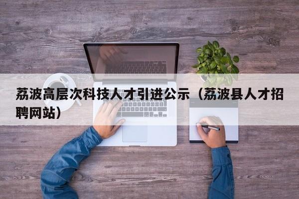 荔波高层次科技人才引进公示（荔波县人才招聘网站）-第1张图片-科学人才网 - 优质科学人才招聘平台
