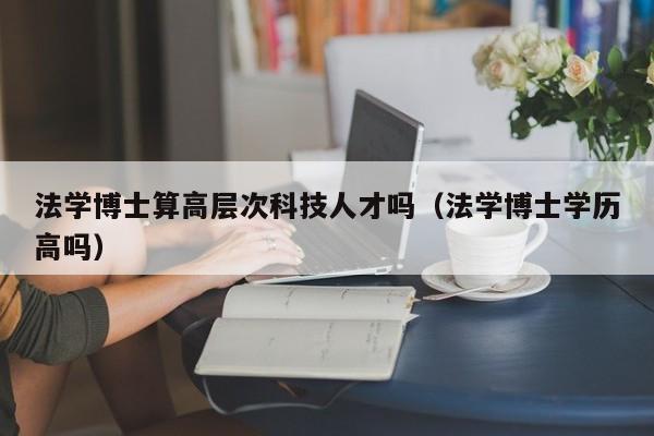 法学博士算高层次科技人才吗（法学博士学历高吗）-第1张图片-科学人才网 - 优质科学人才招聘平台