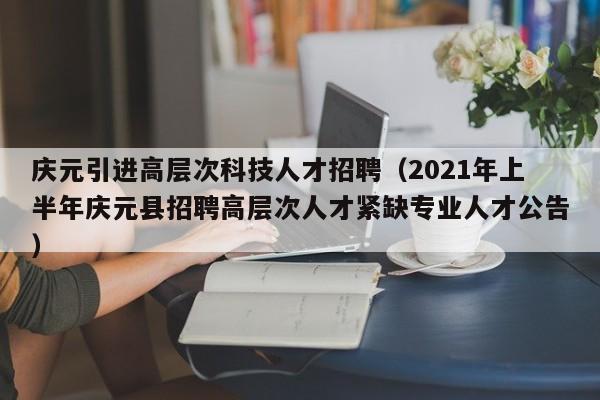 庆元引进高层次科技人才招聘（2021年上半年庆元县招聘高层次人才紧缺专业人才公告）-第1张图片-科学人才网 - 优质科学人才招聘平台