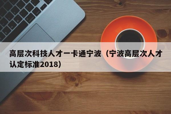 高层次科技人才一卡通宁波(宁波高层次人才认定标准2018)-第1张图片-科学人才网 - 优质科学人才招聘平台 高层次科技人才一卡通宁波(宁波高层次人才认定标准2018)-第1张图片-科学人才网 - 优质科学人才招聘平台