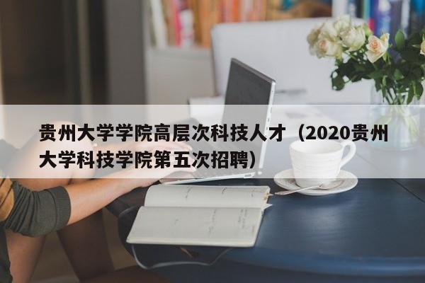 贵州大学学院高层次科技人才（2020贵州大学科技学院第五次招聘）-第1张图片-科学人才网 - 优质科学人才招聘平台