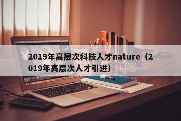 2019年高层次科技人才nature(2019年高层次人才引进)-第1张图片-科学人才网 - 优质科学人才招聘平台 2019年高层次科技人才nature(2019年高层次人才引进)-第1张图片-科学人才网 - 优质科学人才招聘平台