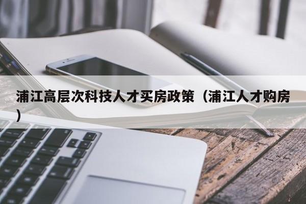 浦江高层次科技人才买房政策（浦江人才购房）-第1张图片-科学人才网 - 优质科学人才招聘平台