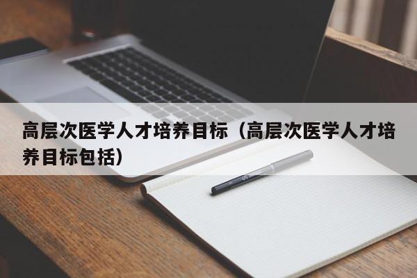 高层次医学人才培养目标（高层次医学人才培养目标包括）-第1张图片-科学人才网 - 优质科学人才招聘平台