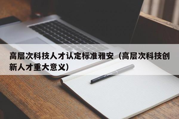 高层次科技人才认定标准雅安（高层次科技创新人才重大意义）-第1张图片-科学人才网 - 优质科学人才招聘平台