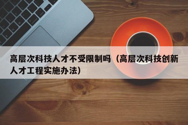 高层次科技人才不受限制吗(高层次科技创新人才工程实施办法)-第1张图片-科学人才网 - 优质科学人才招聘平台 高层次科技人才不受限制吗(高层次科技创新人才工程实施办法)-第1张图片-科学人才网 - 优质科学人才招聘平台
