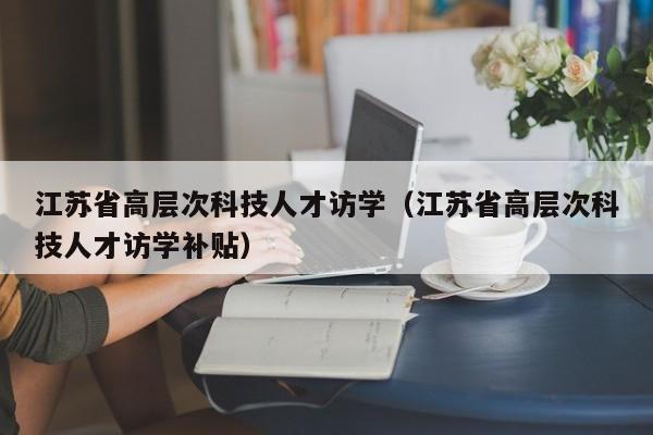 江苏省高层次科技人才访学(江苏省高层次科技人才访学补贴)-第1张图片-科学人才网 - 优质科学人才招聘平台 江苏省高层次科技人才访学(江苏省高层次科技人才访学补贴)-第1张图片-科学人才网 - 优质科学人才招聘平台