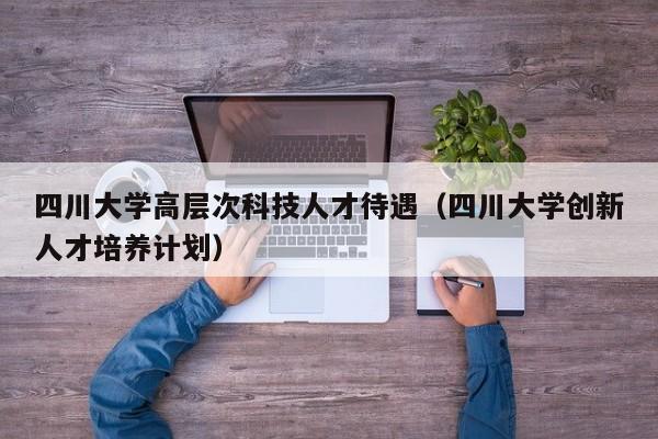 四川大学高层次科技人才待遇(四川大学创新人才培养计划)-第1张图片-科学人才网 - 优质科学人才招聘平台 四川大学高层次科技人才待遇(四川大学创新人才培养计划)-第1张图片-科学人才网 - 优质科学人才招聘平台