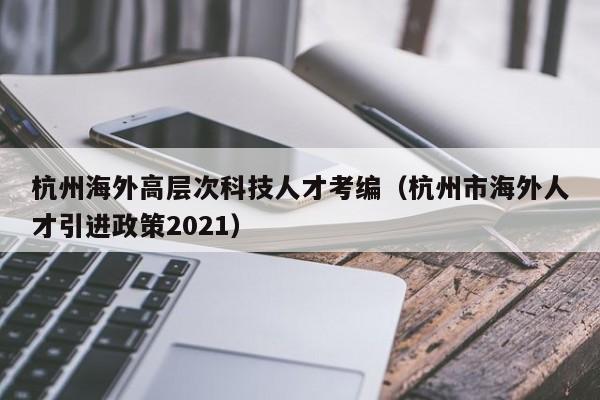杭州海外高层次科技人才考编(杭州市海外人才引进政策2021)-第1张图片-科学人才网 - 优质科学人才招聘平台 杭州海外高层次科技人才考编(杭州市海外人才引进政策2021)-第1张图片-科学人才网 - 优质科学人才招聘平台