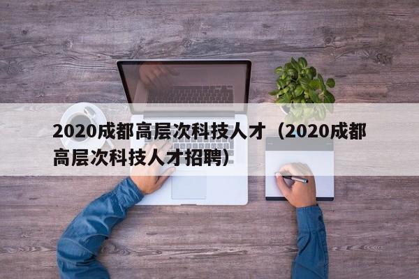 2020成都高层次科技人才(2020成都高层次科技人才招聘)-第1张图片-科学人才网 - 优质科学人才招聘平台 2020成都高层次科技人才(2020成都高层次科技人才招聘)-第1张图片-科学人才网 - 优质科学人才招聘平台