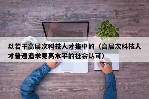 以若干高层次科技人才集中的(高层次科技人才普遍追求更高水平的社会认可)-第1张图片-科学人才网 - 优质科学人才招聘平台 以若干高层次科技人才集中的(高层次科技人才普遍追求更高水平的社会认可)-第1张图片-科学人才网 - 优质科学人才招聘平台