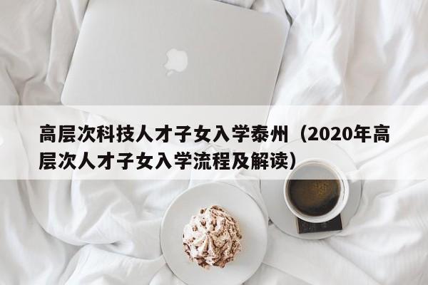 高层次科技人才子女入学泰州(2020年高层次人才子女入学流程及解读)-第1张图片-科学人才网 - 优质科学人才招聘平台 高层次科技人才子女入学泰州(2020年高层次人才子女入学流程及解读)-第1张图片-科学人才网 - 优质科学人才招聘平台