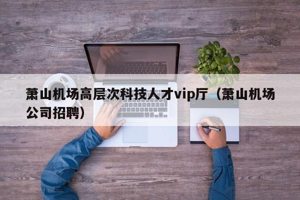 萧山机场高层次科技人才vip厅(萧山机场公司招聘)-第1张图片-科学人才网 - 优质科学人才招聘平台 萧山机场高层次科技人才vip厅(萧山机场公司招聘)-第1张图片-科学人才网 - 优质科学人才招聘平台