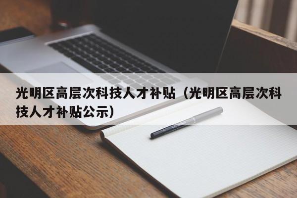 光明区高层次科技人才补贴(光明区高层次科技人才补贴公示)-第1张图片-科学人才网 - 优质科学人才招聘平台 光明区高层次科技人才补贴(光明区高层次科技人才补贴公示)-第1张图片-科学人才网 - 优质科学人才招聘平台