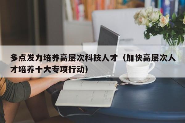 多点发力培养高层次科技人才(加快高层次人才培养十大专项行动)-第1张图片-科学人才网 - 优质科学人才招聘平台 多点发力培养高层次科技人才(加快高层次人才培养十大专项行动)-第1张图片-科学人才网 - 优质科学人才招聘平台