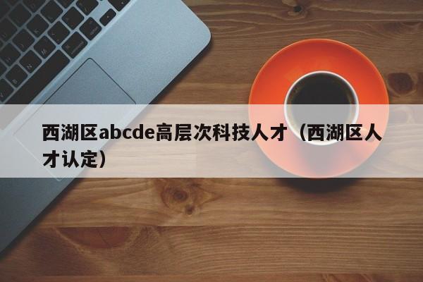 西湖区abcde高层次科技人才(西湖区人才认定)-第1张图片-科学人才网 - 优质科学人才招聘平台 西湖区abcde高层次科技人才(西湖区人才认定)-第1张图片-科学人才网 - 优质科学人才招聘平台
