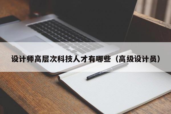 设计师高层次科技人才有哪些(高级设计员)-第1张图片-科学人才网 - 优质科学人才招聘平台 设计师高层次科技人才有哪些(高级设计员)-第1张图片-科学人才网 - 优质科学人才招聘平台