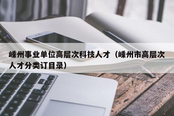嵊州事业单位高层次科技人才（嵊州市高层次人才分类订目录）-第1张图片-科学人才网 - 优质科学人才招聘平台