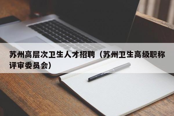 苏州高层次卫生人才招聘（苏州卫生高级职称评审委员会）-第1张图片-科学人才网 - 优质科学人才招聘平台