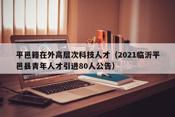 平邑籍在外高层次科技人才(2021临沂平邑县青年人才引进80人公告)-第1张图片-科学人才网 - 优质科学人才招聘平台 平邑籍在外高层次科技人才(2021临沂平邑县青年人才引进80人公告)-第1张图片-科学人才网 - 优质科学人才招聘平台