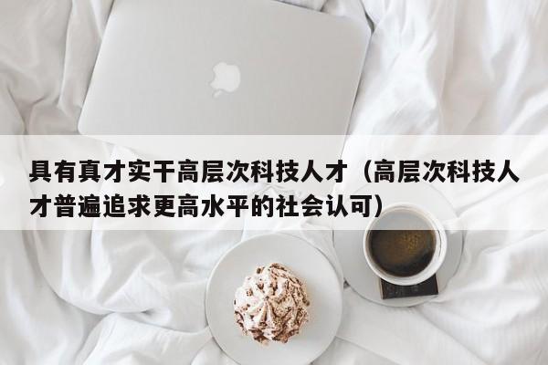 具有真才实干高层次科技人才（高层次科技人才普遍追求更高水平的社会认可）-第1张图片-科学人才网 - 优质科学人才招聘平台