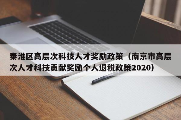 秦淮区高层次科技人才奖励政策（南京市高层次人才科技贡献奖励个人退税政策2020）-第1张图片-科学人才网 - 优质科学人才招聘平台