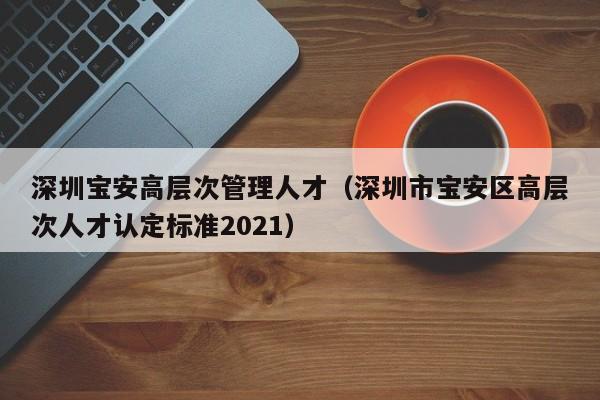 深圳宝安高层次管理人才(深圳市宝安区高层次人才认定标准2021)-第1张图片-科学人才网 - 优质科学人才招聘平台 深圳宝安高层次管理人才(深圳市宝安区高层次人才认定标准2021)-第1张图片-科学人才网 - 优质科学人才招聘平台