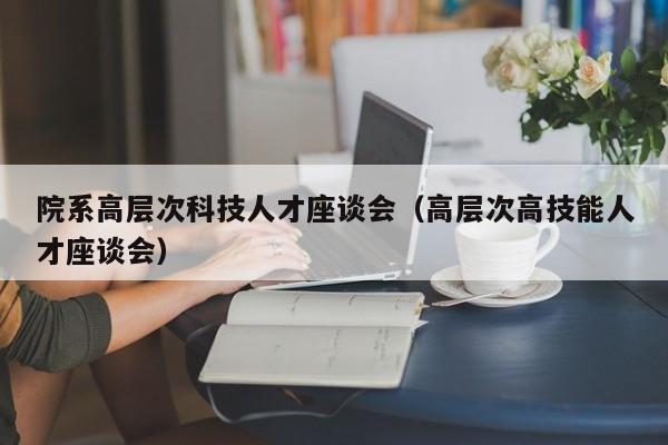 院系高层次科技人才座谈会（高层次高技能人才座谈会）-第1张图片-科学人才网 - 优质科学人才招聘平台