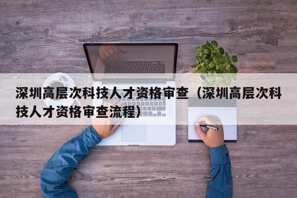 深圳高层次科技人才资格审查(深圳高层次科技人才资格审查流程)-第1张图片-科学人才网 - 优质科学人才招聘平台 深圳高层次科技人才资格审查(深圳高层次科技人才资格审查流程)-第1张图片-科学人才网 - 优质科学人才招聘平台