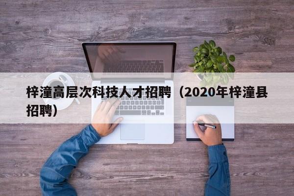 梓潼高层次科技人才招聘(2020年梓潼县招聘)-第1张图片-科学人才网 - 优质科学人才招聘平台 梓潼高层次科技人才招聘(2020年梓潼县招聘)-第1张图片-科学人才网 - 优质科学人才招聘平台