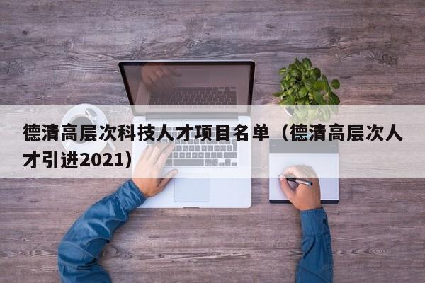 德清高层次科技人才项目名单（德清高层次人才引进2021）-第1张图片-科学人才网 - 优质科学人才招聘平台