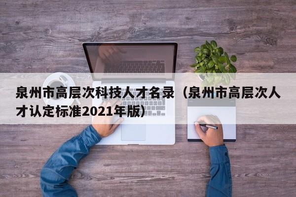 泉州市高层次科技人才名录（泉州市高层次人才认定标准2021年版）-第1张图片-科学人才网 - 优质科学人才招聘平台